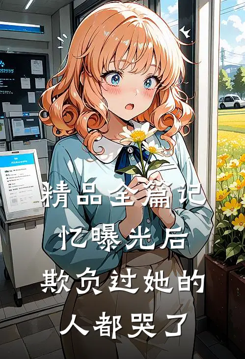 精品全篇记忆曝光后，欺负过她的人都哭了
