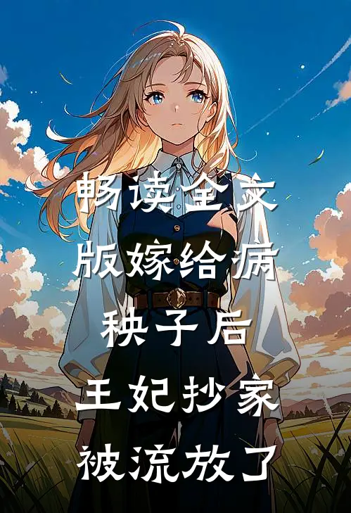 畅读全文版嫁给病秧子后，王妃抄家被流放了