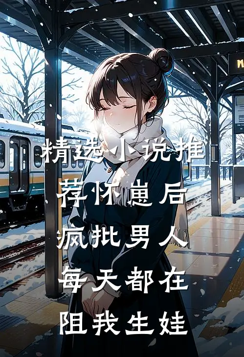 精选小说推荐怀崽后，疯批男人每天都在阻我生娃