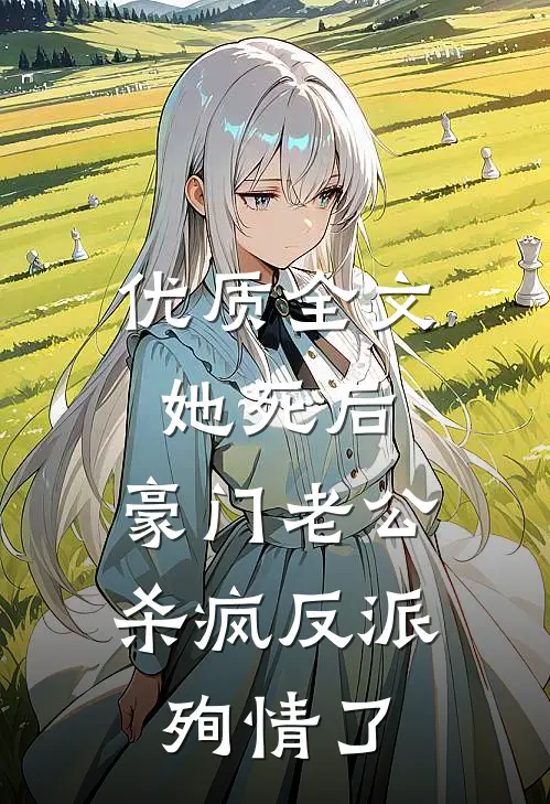 优质全文她死后，豪门老公杀疯反派殉情了