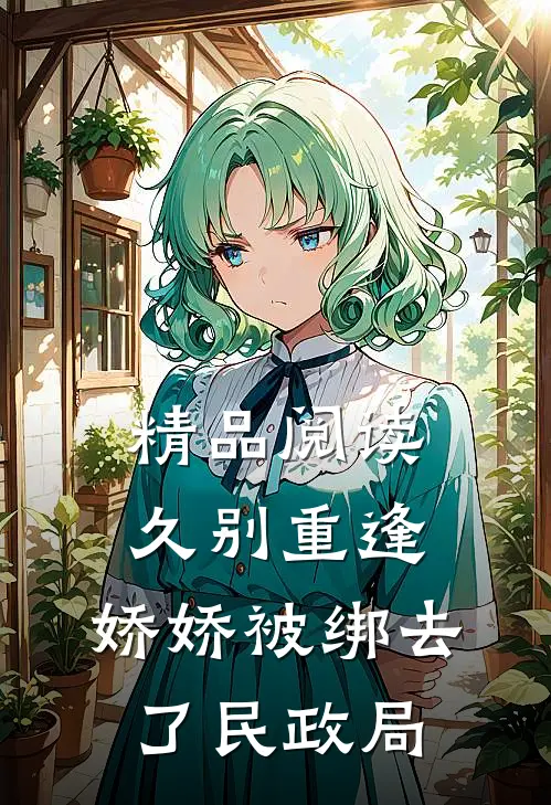 精品阅读久别重逢：娇娇被绑去了民政局