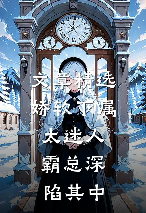 文章精选娇软下属太迷人，霸总深陷其中