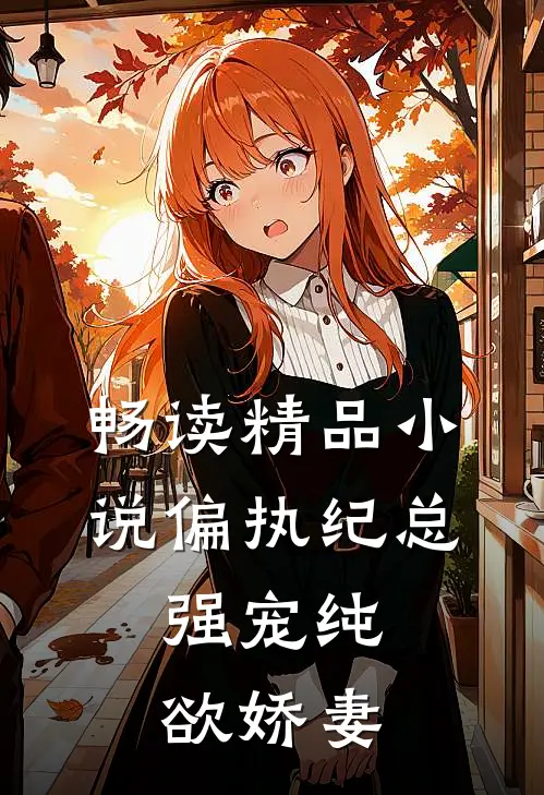 畅读精品小说偏执纪总，强宠纯欲娇妻