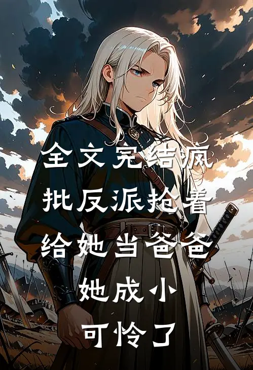 全文完结疯批反派抢着给她当爸爸，她成小可怜了