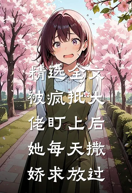 精选全文被疯批大佬盯上后，她每天撒娇求放过