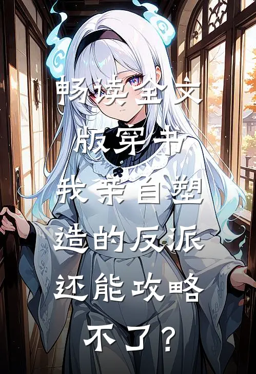 畅读全文版穿书：我亲自塑造的反派，还能攻略不了？