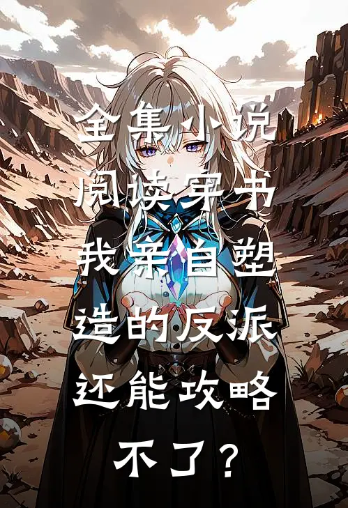 全集小说阅读穿书：我亲自塑造的反派，还能攻略不了？