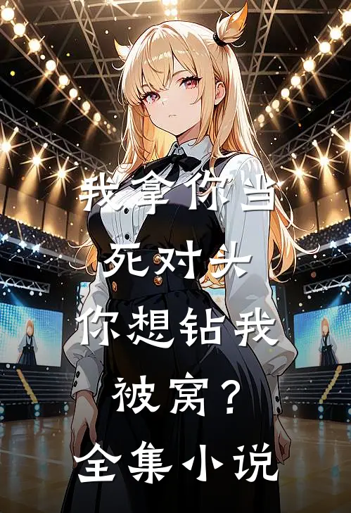我拿你当死对头，你想钻我被窝？全集小说