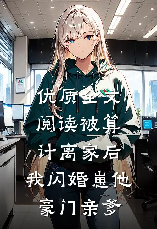 优质全文阅读被算计离家后，我闪婚崽他豪门亲爹