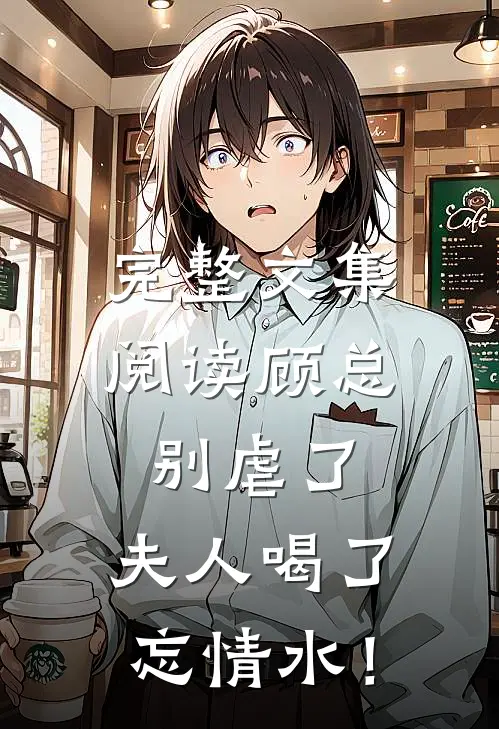 完整文集阅读顾总别虐了，夫人喝了忘情水！