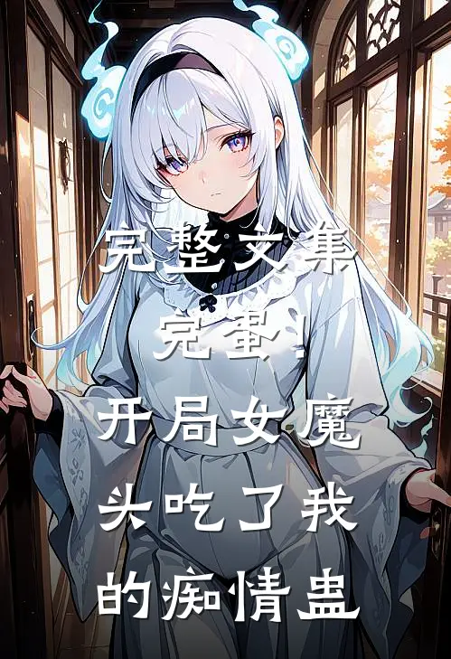 完整文集完蛋！开局女魔头吃了我的痴情蛊