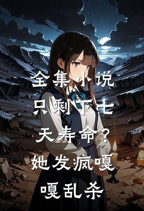 全集小说只剩下七天寿命？她发疯嘎嘎乱杀