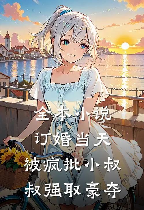 全本小说订婚当天，被疯批小叔叔强取豪夺