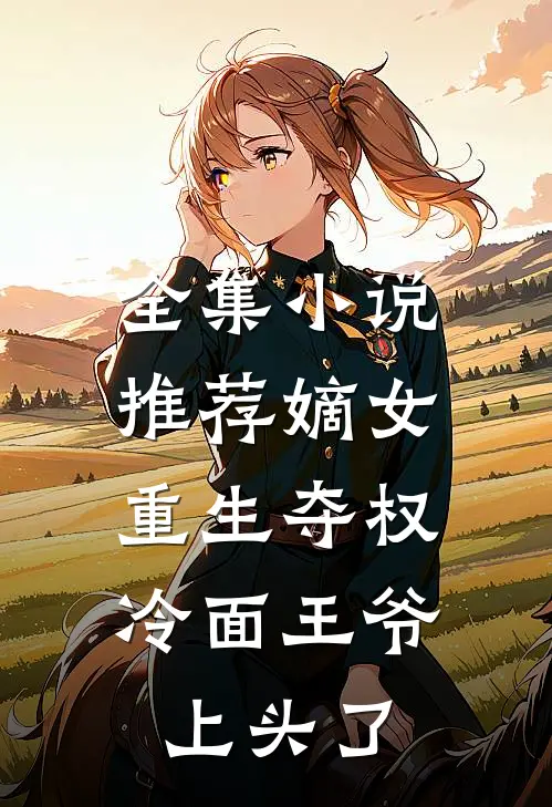 全集小说推荐嫡女重生夺权，冷面王爷上头了