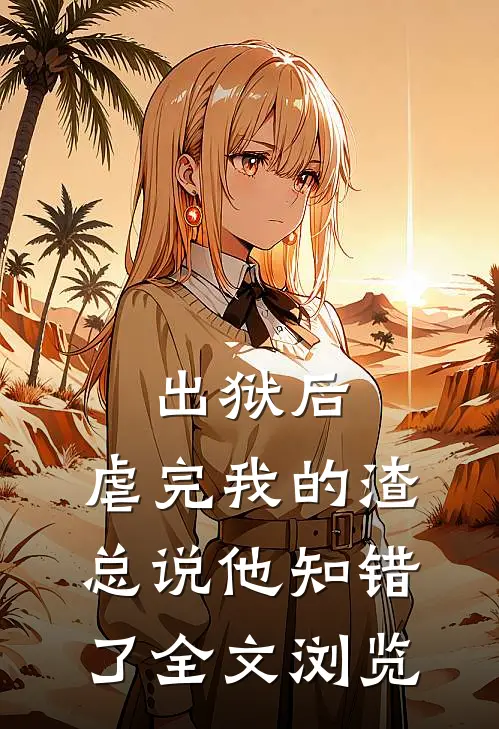 出狱后，虐完我的渣总说他知错了全文浏览
