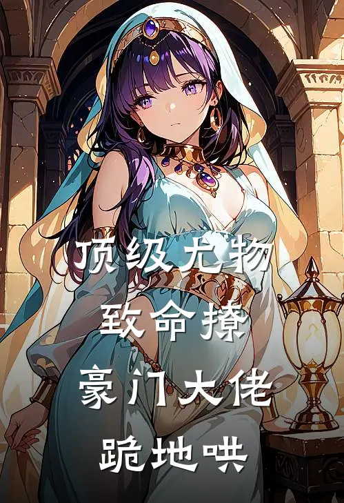 顶级尤物致命撩，豪门大佬跪地哄