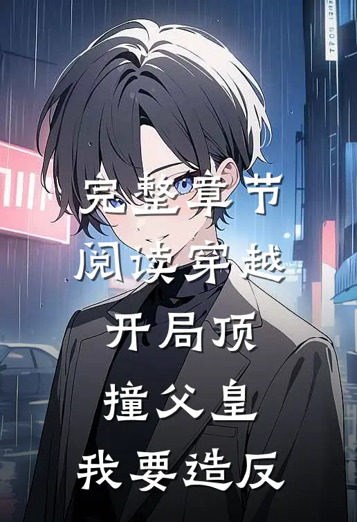 完整章节阅读穿越：开局顶撞父皇，我要造反