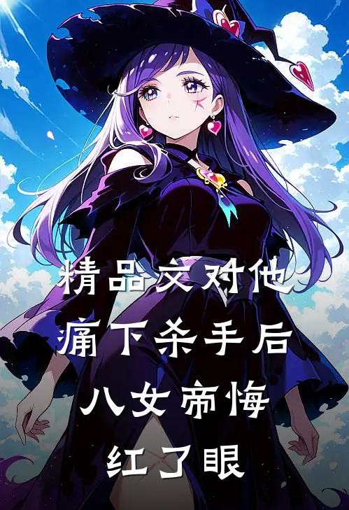 精品文对他痛下杀手后，八女帝悔红了眼