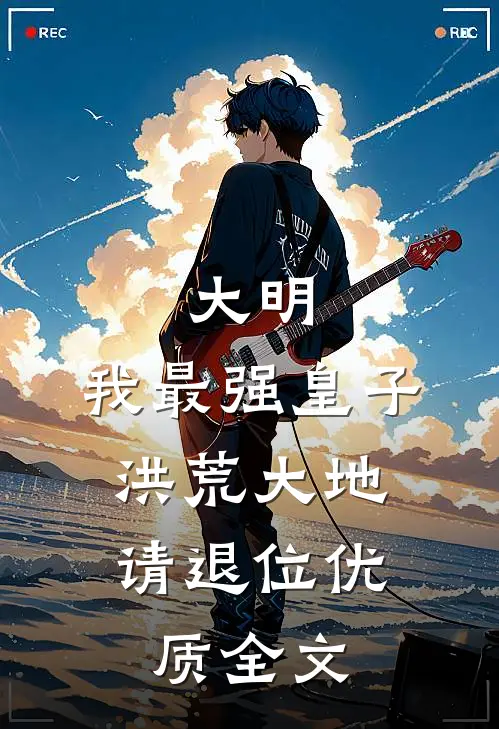 大明：我最强皇子，洪荒大地请退位优质全文