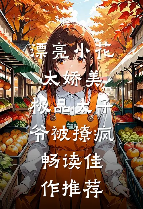 漂亮小花太娇美，极品太子爷被撩疯畅读佳作推荐
