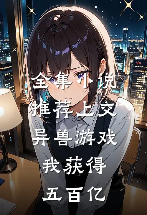 全集小说推荐上交异兽游戏，我获得五百亿