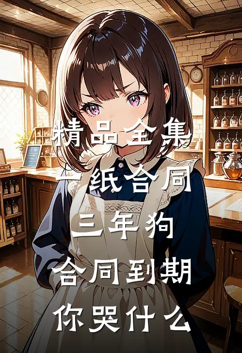 精品全集一纸合同三年狗，合同到期你哭什么