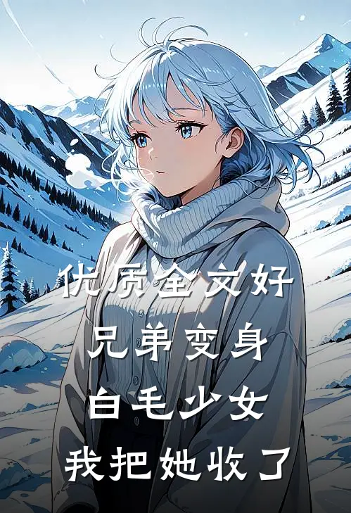优质全文好兄弟变身白毛少女，我把她收了