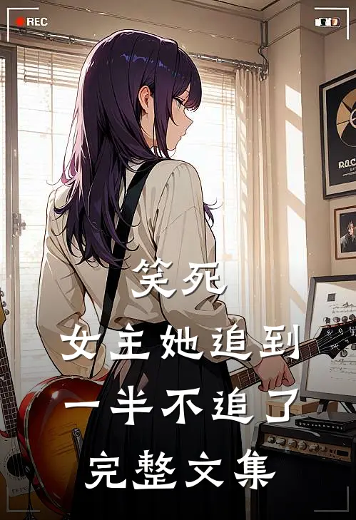 笑死，女主她追到一半不追了完整文集