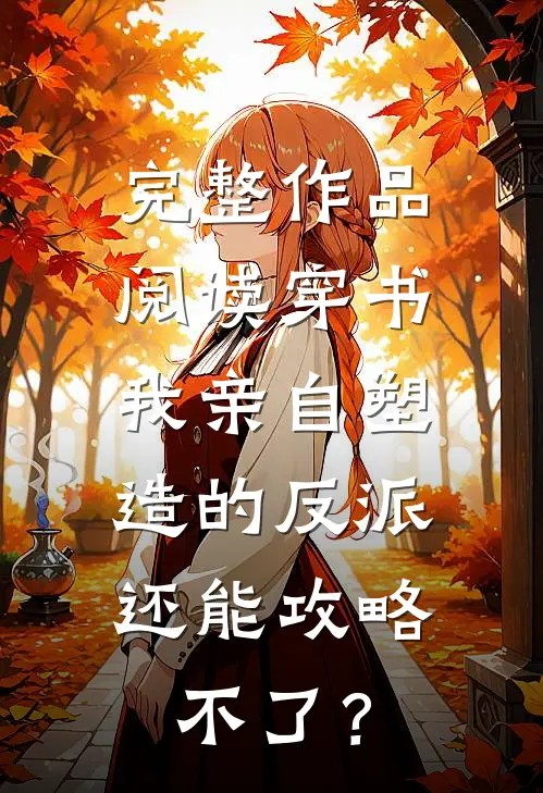 完整作品阅读穿书：我亲自塑造的反派，还能攻略不了？