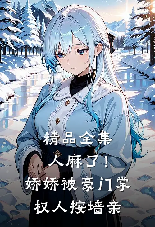 精品全集人麻了！娇娇被豪门掌权人按墙亲