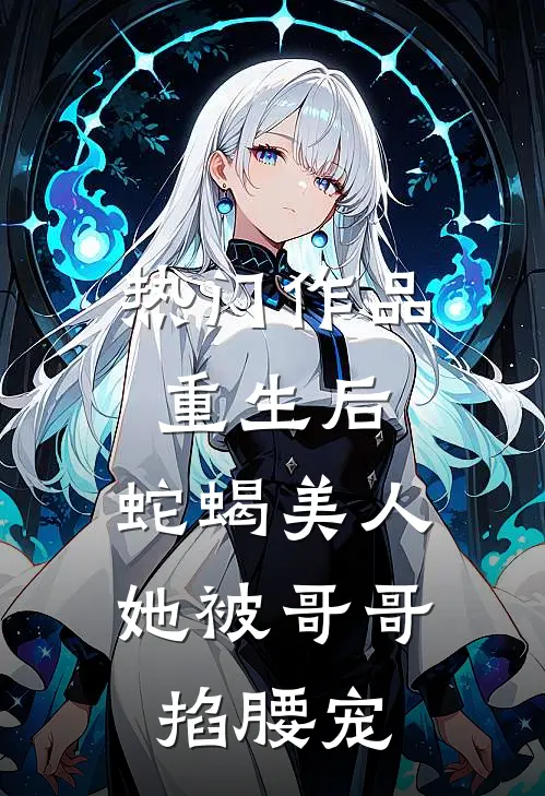 热门作品重生后，蛇蝎美人她被哥哥掐腰宠