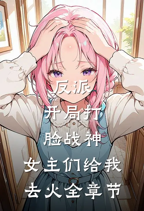 反派：开局打脸战神，女主们给我去火全章节