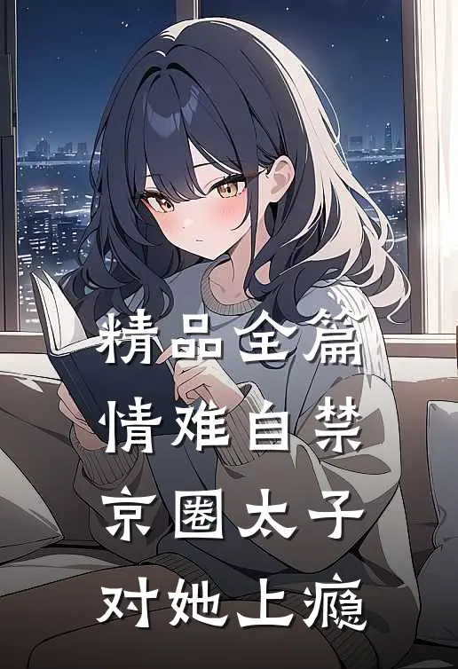 精品全篇情难自禁，京圈太子对她上瘾