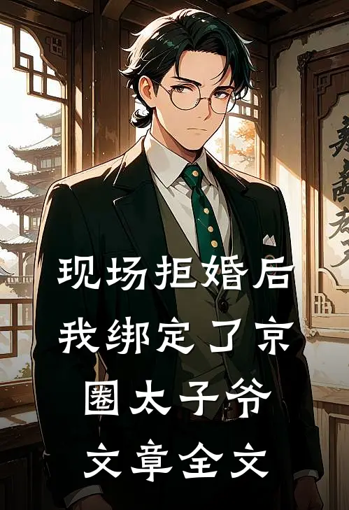 现场拒婚后，我绑定了京圈太子爷文章全文