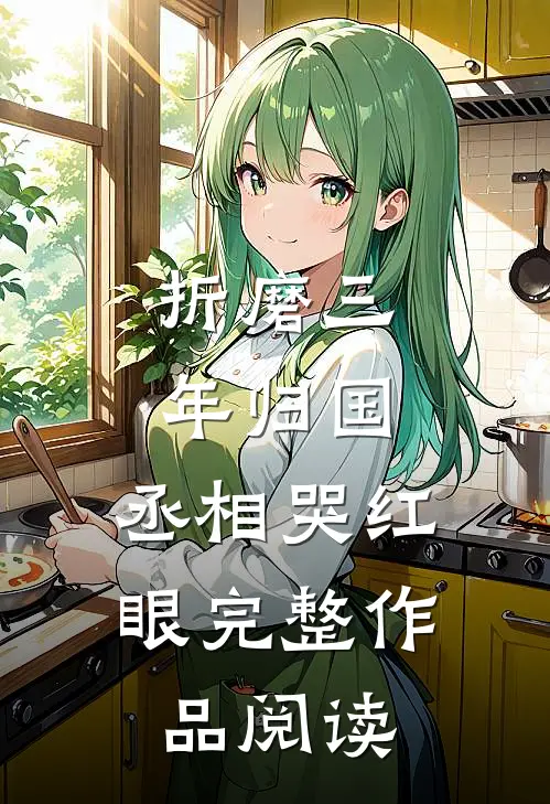折磨三年归国，丞相哭红眼完整作品阅读