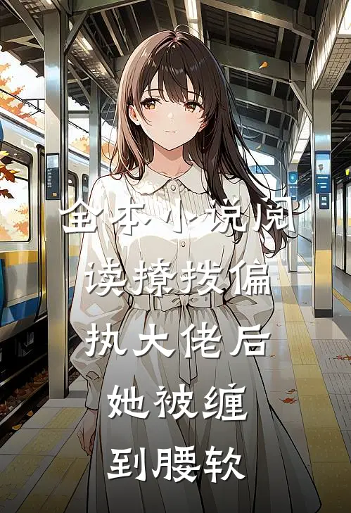 全本小说阅读撩拨偏执大佬后，她被缠到腰软
