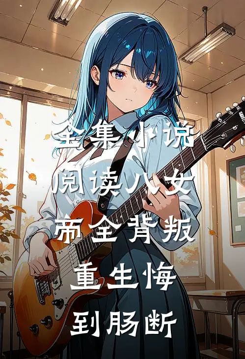全集小说阅读八女帝全背叛，重生悔到肠断