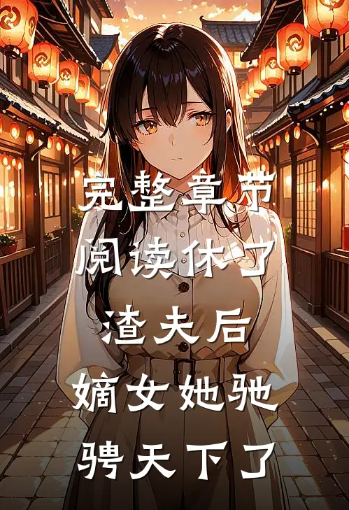 完整章节阅读休了渣夫后，嫡女她驰骋天下了