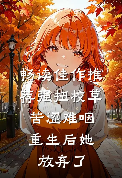 畅读佳作推荐强扭校草苦涩难咽，重生后她放弃了