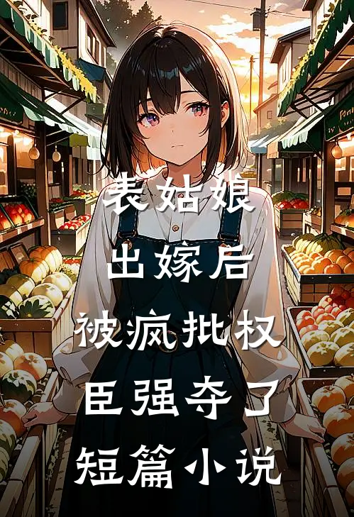 表姑娘出嫁后，被疯批权臣强夺了短篇小说
