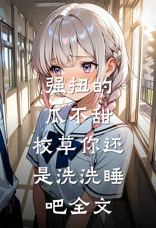 强扭的瓜不甜，校草你还是洗洗睡吧全文