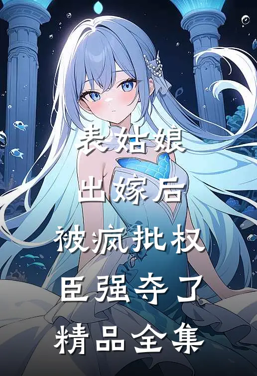 表姑娘出嫁后，被疯批权臣强夺了精品全集