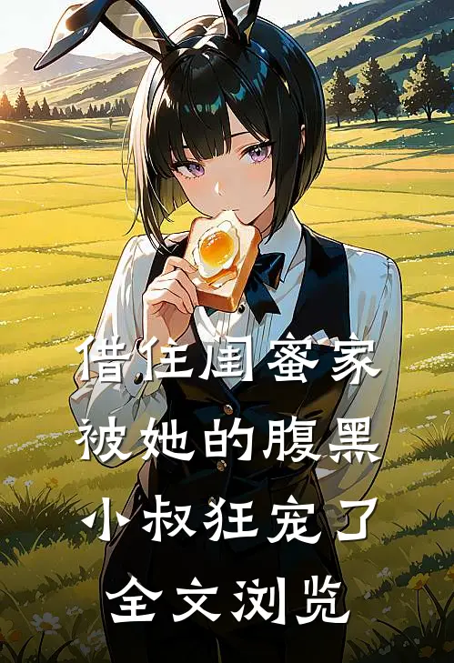 借住闺蜜家，被她的腹黑小叔狂宠了全文浏览