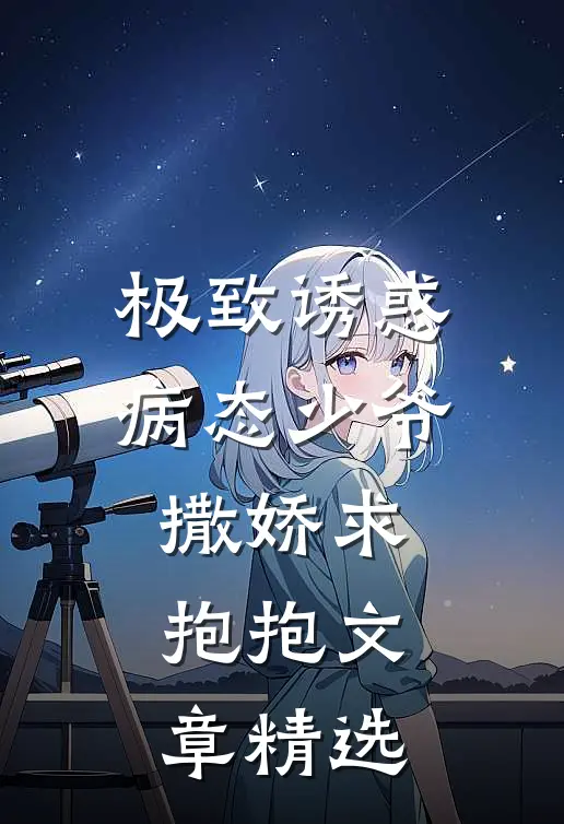 极致诱惑：病态少爷撒娇求抱抱文章精选