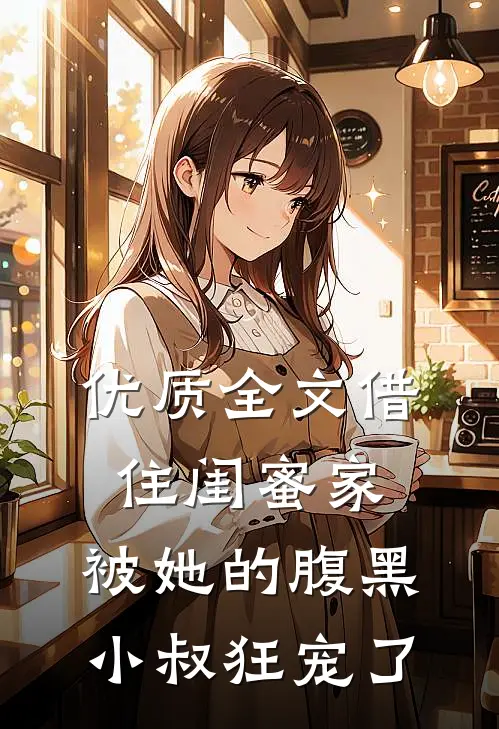 优质全文借住闺蜜家，被她的腹黑小叔狂宠了