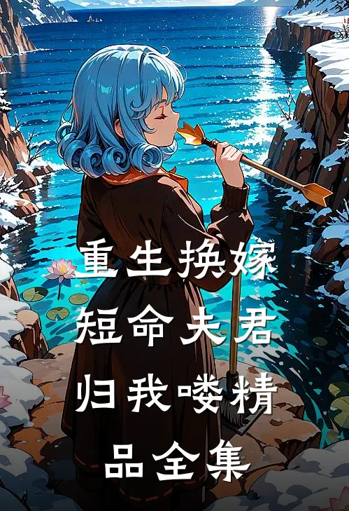 重生换嫁：短命夫君归我喽精品全集