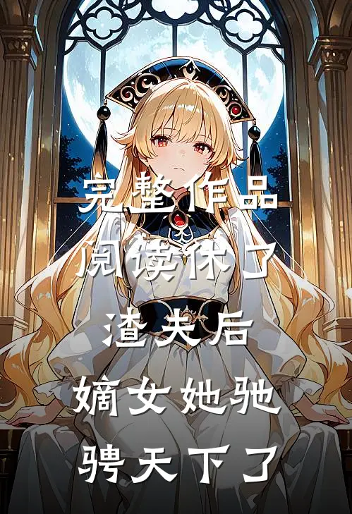 完整作品阅读休了渣夫后，嫡女她驰骋天下了