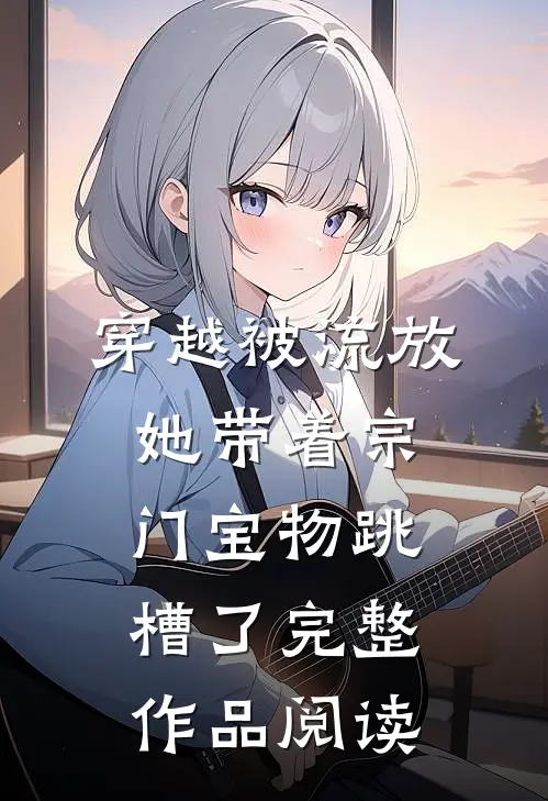 穿越被流放，她带着宗门宝物跳槽了完整作品阅读