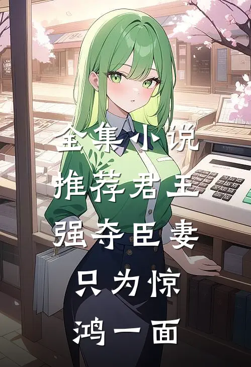 全集小说推荐君王强夺臣妻，只为惊鸿一面