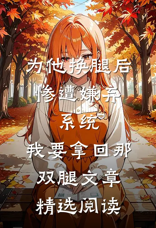 为他换腿后惨遭嫌弃，系统，我要拿回那双腿文章精选阅读
